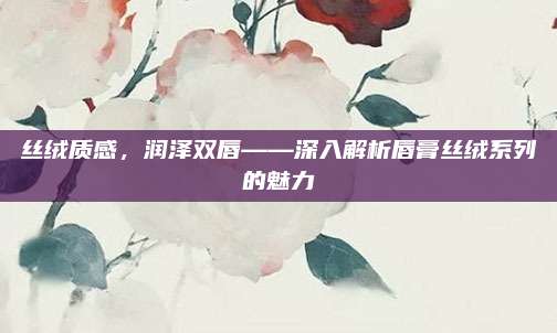 丝绒质感，润泽双唇——深入解析唇膏丝绒系列的魅力