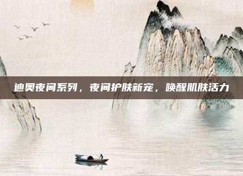 迪奥夜间系列，夜间护肤新宠，唤醒肌肤活力