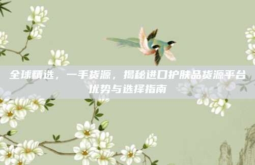 全球精选，一手货源，揭秘进口护肤品货源平台优势与选择指南