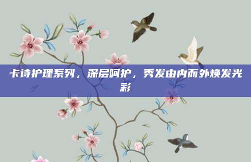 卡诗护理系列，深层呵护，秀发由内而外焕发光彩