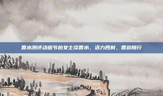 香水测评动感节拍女士淡香水，活力四射，香韵随行