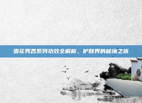 雪花秀各系列功效全解析，护肤界的秘境之旅