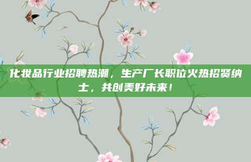 化妆品行业招聘热潮，生产厂长职位火热招贤纳士，共创美好未来！