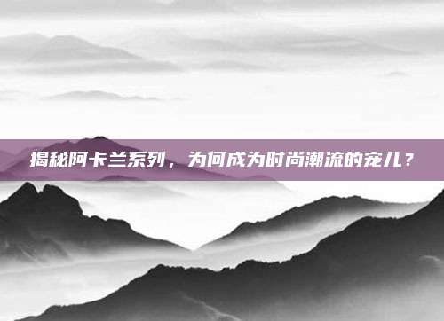 揭秘阿卡兰系列，为何成为时尚潮流的宠儿？