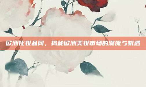 欧洲化妆品网，揭秘欧洲美妆市场的潮流与机遇