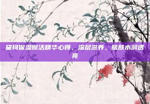 黛珂保湿赋活精华心得，深层滋养，肌肤水润透亮