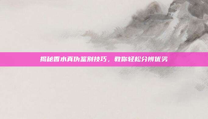 揭秘香水真伪鉴别技巧，教你轻松分辨优劣