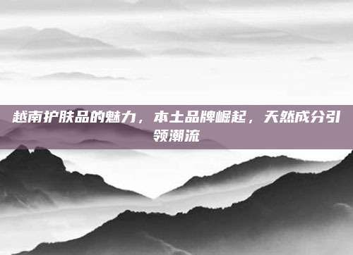 越南护肤品的魅力，本土品牌崛起，天然成分引领潮流