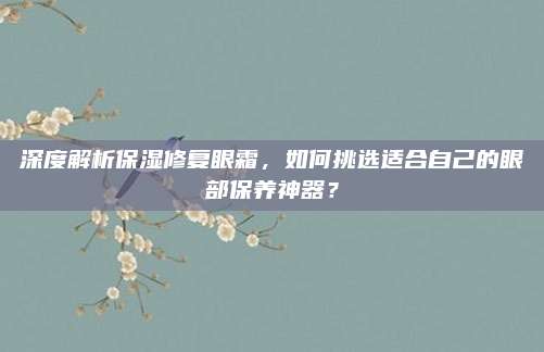 深度解析保湿修复眼霜，如何挑选适合自己的眼部保养神器？