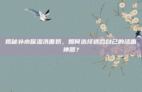 揭秘补水保湿洗面奶，如何选择适合自己的洁面神器？