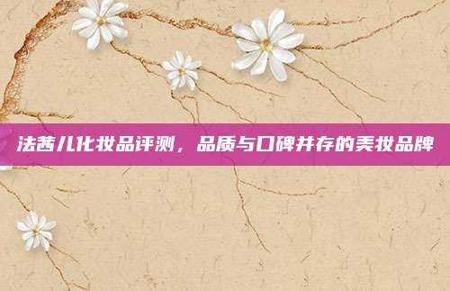 法茜儿化妆品评测，品质与口碑并存的美妆品牌