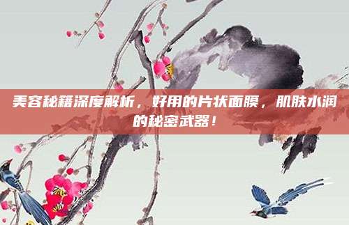 美容秘籍深度解析，好用的片状面膜，肌肤水润的秘密武器！