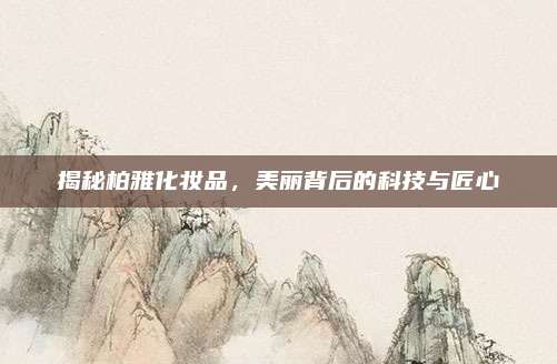揭秘柏雅化妆品，美丽背后的科技与匠心