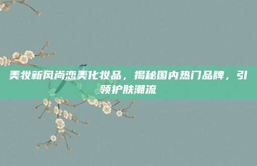 美妆新风尚恋美化妆品，揭秘国内热门品牌，引领护肤潮流
