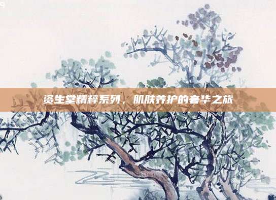 资生堂精粹系列，肌肤养护的奢华之旅