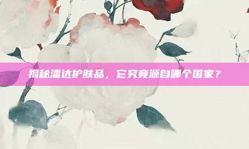 揭秘潘达护肤品，它究竟源自哪个国家？