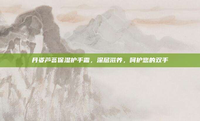 丹姿芦荟保湿护手霜，深层滋养，呵护您的双手