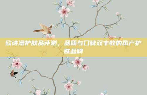欧诗漫护肤品评测，品质与口碑双丰收的国产护肤品牌