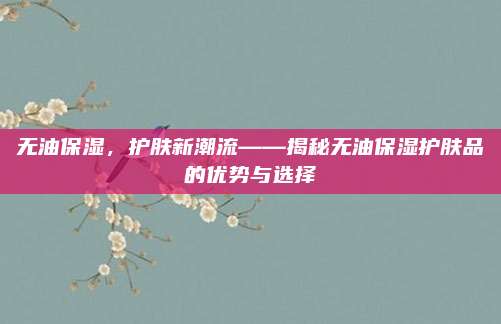 无油保湿，护肤新潮流——揭秘无油保湿护肤品的优势与选择