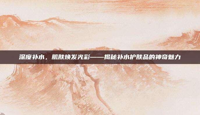 深度补水，肌肤焕发光彩——揭秘补水护肤品的神奇魅力