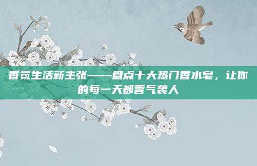 香氛生活新主张——盘点十大热门香水皂，让你的每一天都香气袭人