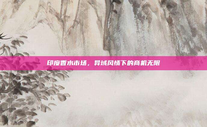 印度香水市场，异域风情下的商机无限