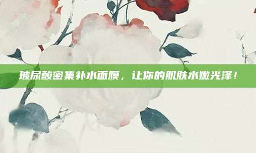 玻尿酸密集补水面膜，让你的肌肤水嫩光泽！