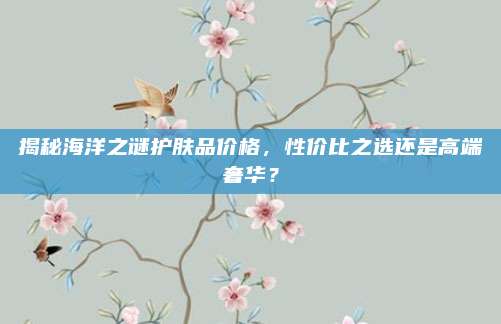 揭秘海洋之谜护肤品价格，性价比之选还是高端奢华？