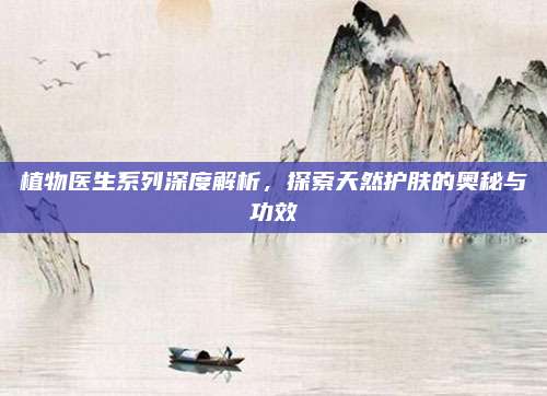 植物医生系列深度解析，探索天然护肤的奥秘与功效
