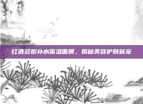 红酒多酚补水保湿面膜,揭秘美容护肤新宠