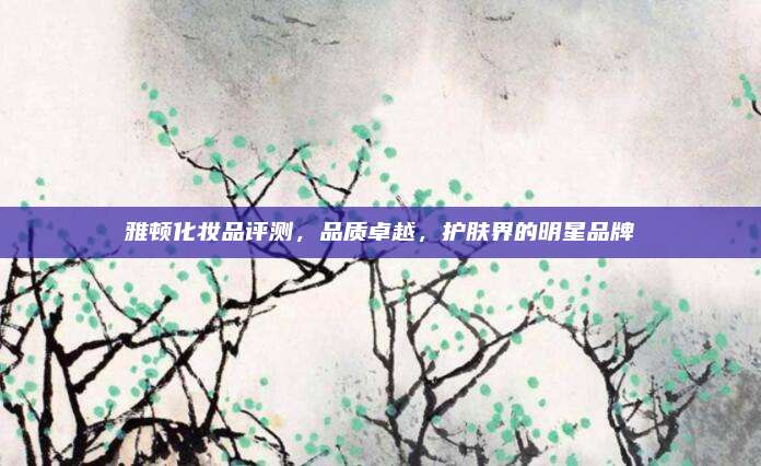 雅顿化妆品评测,品质卓越,护肤界的明星品牌