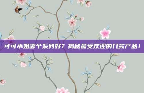 可可小姐哪个系列好？揭秘最受欢迎的几款产品！