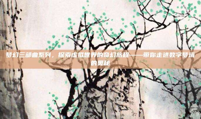 梦幻三部曲系列，探索虚拟世界的奇幻旅程——带你走进数字梦境的奥秘
