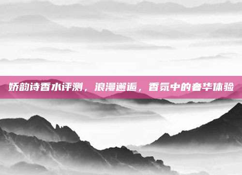 娇韵诗香水评测，浪漫邂逅，香氛中的奢华体验