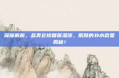 深度解析，品美会修复保湿液，肌肤的补水救星揭秘！