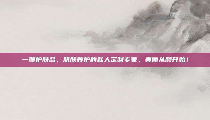 一颜护肤品，肌肤养护的私人定制专家，美丽从颜开始！