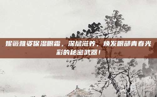 妮薇雅姿保湿眼霜，深层滋养，焕发眼部青春光彩的秘密武器！