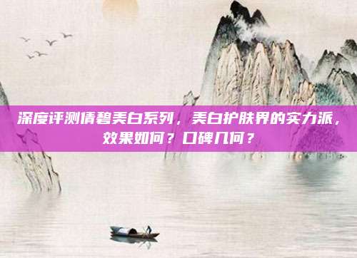 深度评测倩碧美白系列，美白护肤界的实力派，效果如何？口碑几何？
