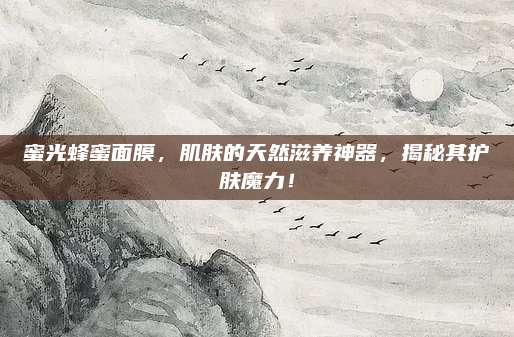 蜜光蜂蜜面膜，肌肤的天然滋养神器，揭秘其护肤魔力！