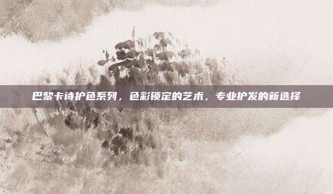 巴黎卡诗护色系列，色彩锁定的艺术，专业护发的新选择