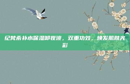 纪梵希补水保湿卸妆液，双重功效，焕发肌肤光彩