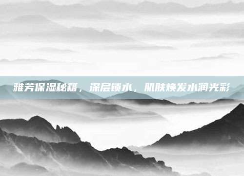 雅芳保湿秘籍，深层锁水，肌肤焕发水润光彩