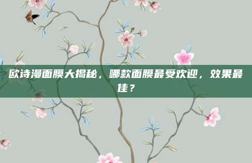 欧诗漫面膜大揭秘，哪款面膜最受欢迎，效果最佳？
