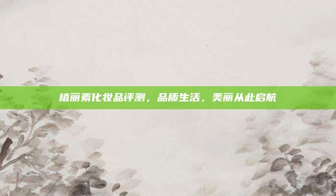植丽素化妆品评测，品质生活，美丽从此启航