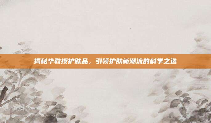 揭秘华教授护肤品，引领护肤新潮流的科学之选