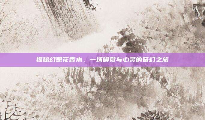 揭秘幻想花香水，一场嗅觉与心灵的奇幻之旅