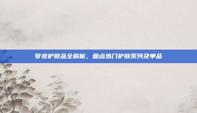 梦妆护肤品全解析，盘点热门护肤系列及单品