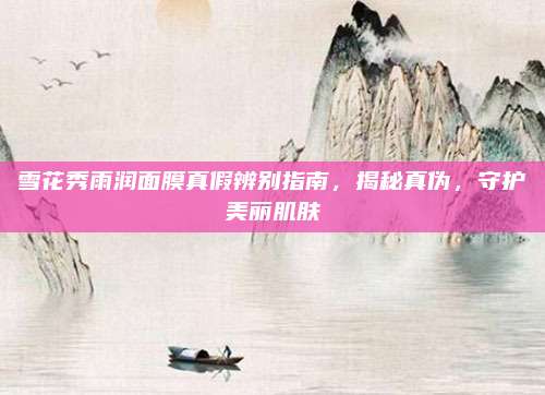 雪花秀雨润面膜真假辨别指南，揭秘真伪，守护美丽肌肤