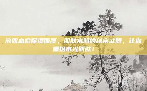 滨肌血橙保湿面膜，肌肤水润的秘密武器，让你重拾水光肌肤！