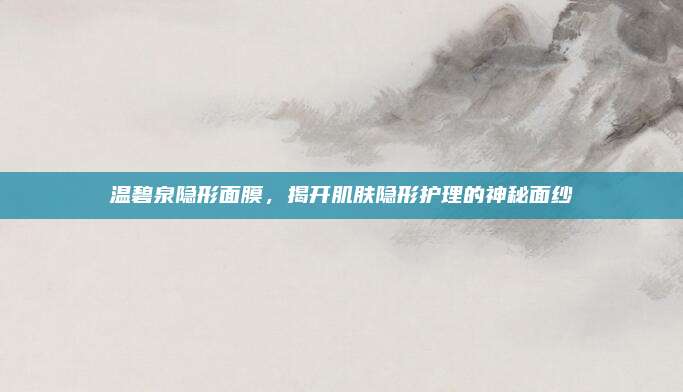 温碧泉隐形面膜，揭开肌肤隐形护理的神秘面纱